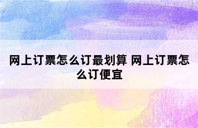 网上订票怎么订最划算 网上订票怎么订便宜